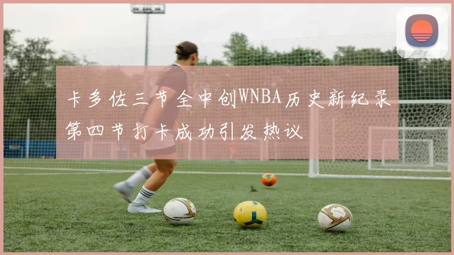 卡多佐三节全中创WNBA历史新纪录第四节打卡成功引发热议
