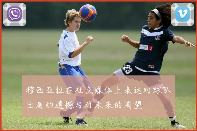 穆西亚拉在社交媒体上表达对球队出局的遗憾与对未来的渴望