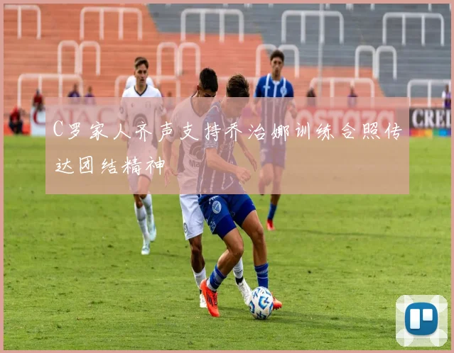 C罗家人齐声支持乔治娜训练合照传达团结精神