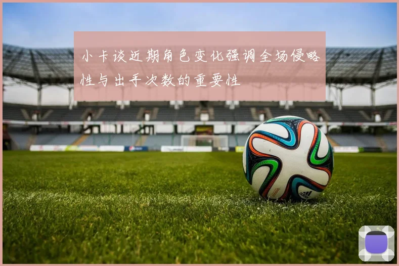 小卡谈近期角色变化强调全场侵略性与出手次数的重要性
