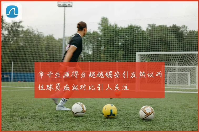 华子生涯得分超越锡安引发热议两位球员成就对比引人关注