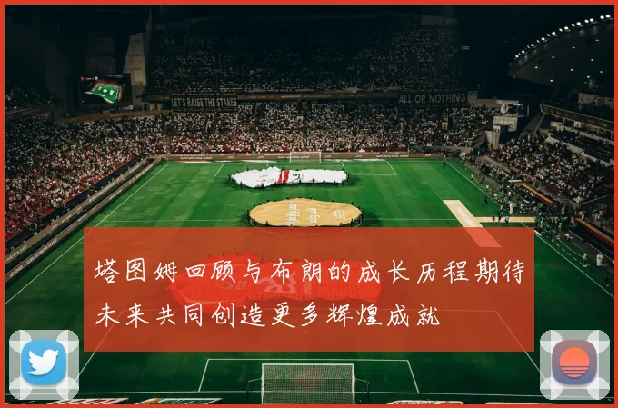 塔图姆回顾与布朗的成长历程期待未来共同创造更多辉煌成就