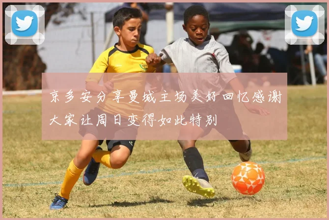 京多安分享曼城主场美好回忆感谢大家让周日变得如此特别