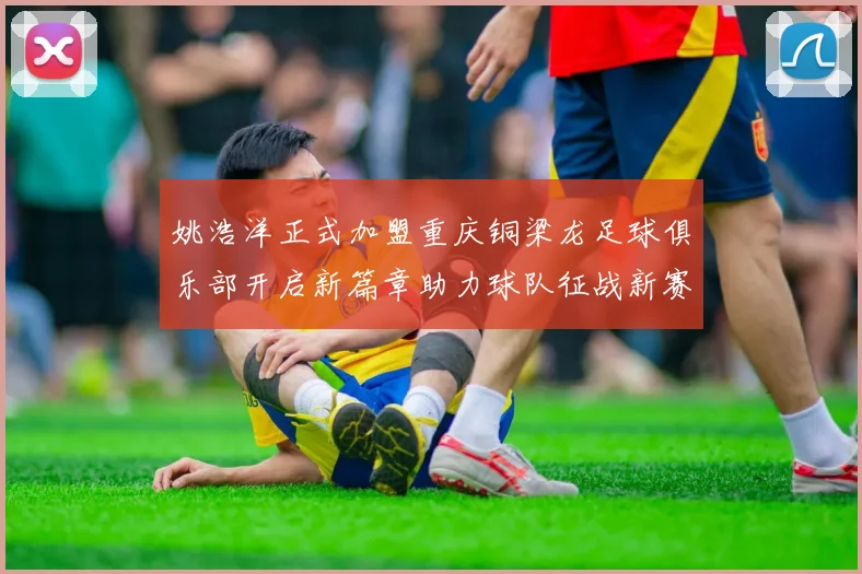 姚浩洋正式加盟重庆铜梁龙足球俱乐部开启新篇章助力球队征战新赛季