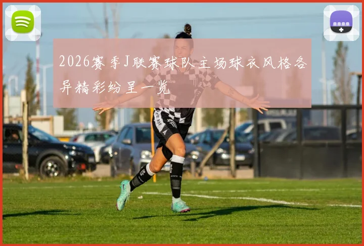 2026赛季J联赛球队主场球衣风格各异精彩纷呈一览