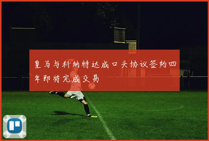 皇马与科纳特达成口头协议签约四年即将完成交易