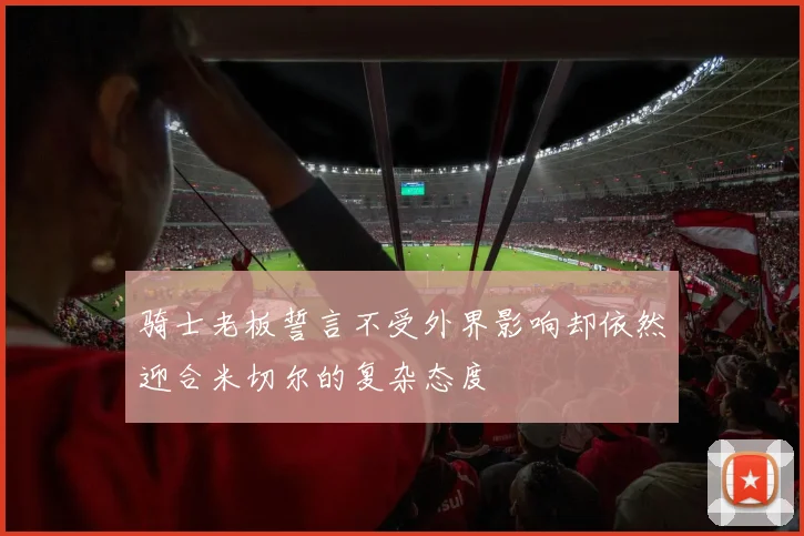 骑士老板誓言不受外界影响却依然迎合米切尔的复杂态度