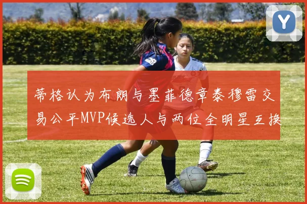蒂格认为布朗与墨菲德章泰穆雷交易公平MVP候选人与两位全明星互换合理性分析