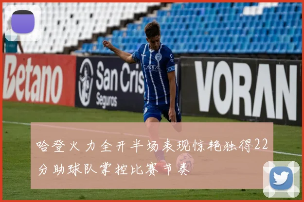 哈登火力全开半场表现惊艳独得22分助球队掌控比赛节奏