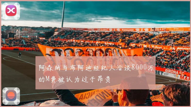 阿森纳与布阿迪经纪人洽谈8000万的M费被认为过于昂贵
