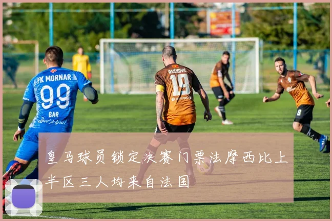 皇马球员锁定决赛门票法摩西比上半区三人均来自法国