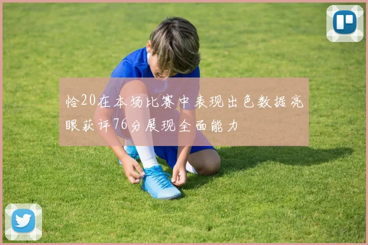 恰20在本场比赛中表现出色数据亮眼获评76分展现全面能力