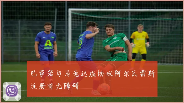 巴萨若与马竞达成协议阿尔瓦雷斯注册将无障碍