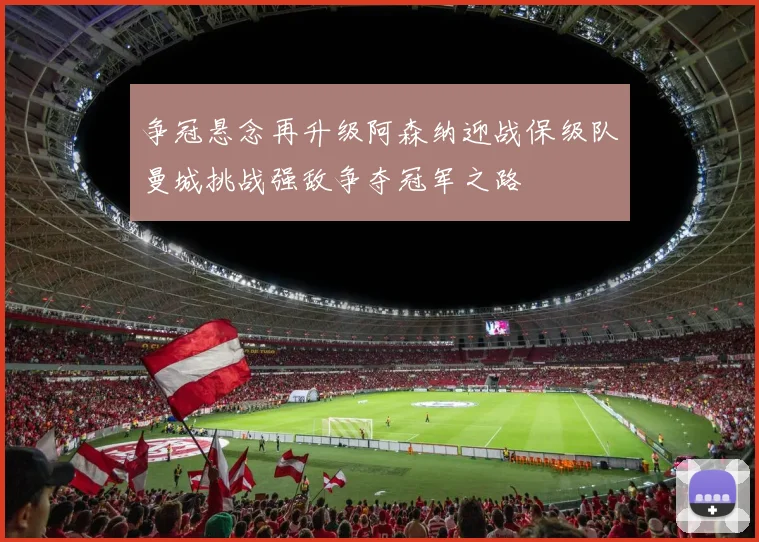 争冠悬念再升级阿森纳迎战保级队曼城挑战强敌争夺冠军之路