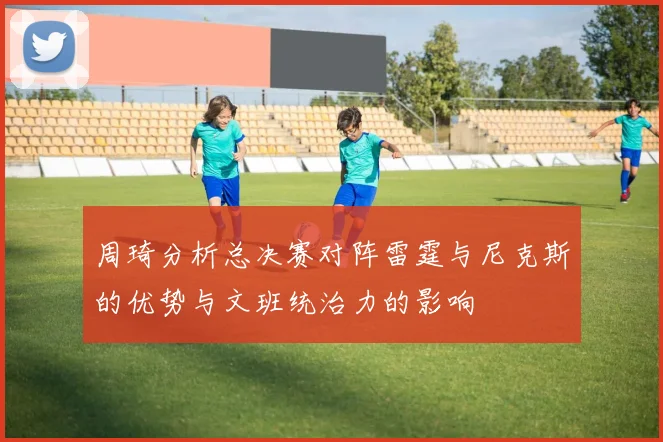 周琦分析总决赛对阵雷霆与尼克斯的优势与文班统治力的影响