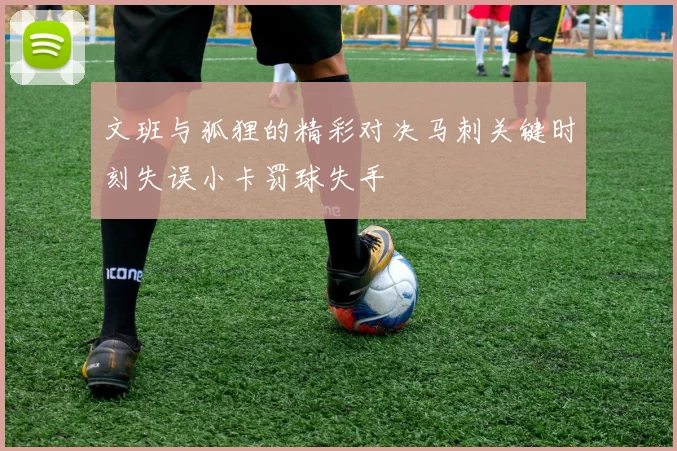 文班与狐狸的精彩对决马刺关键时刻失误小卡罚球失手
