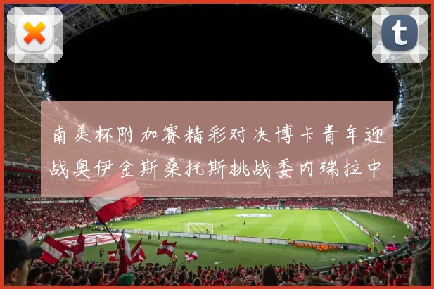 南美杯附加赛精彩对决博卡青年迎战奥伊金斯桑托斯挑战委内瑞拉中央大学