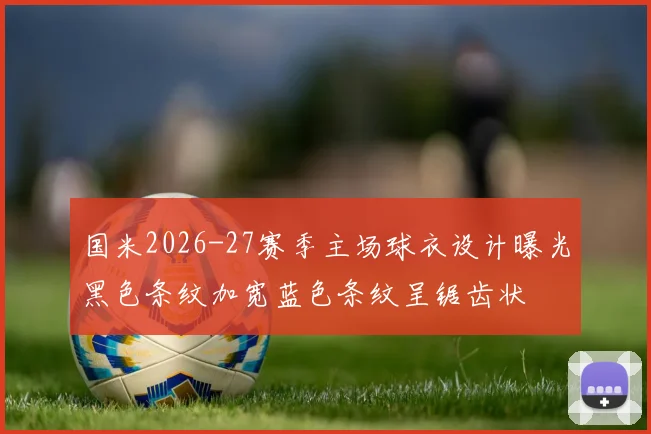 国米2026-27赛季主场球衣设计曝光黑色条纹加宽蓝色条纹呈锯齿状