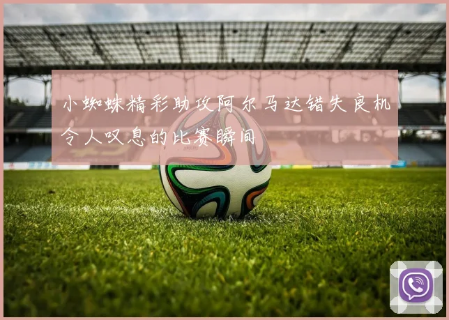 小蜘蛛精彩助攻阿尔马达错失良机令人叹息的比赛瞬间