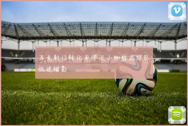 马竞射门转化率惨淡小蜘蛛成球队低迷缩影