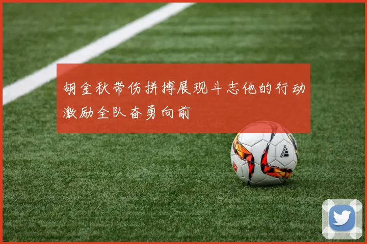 胡金秋带伤拼搏展现斗志他的行动激励全队奋勇向前
