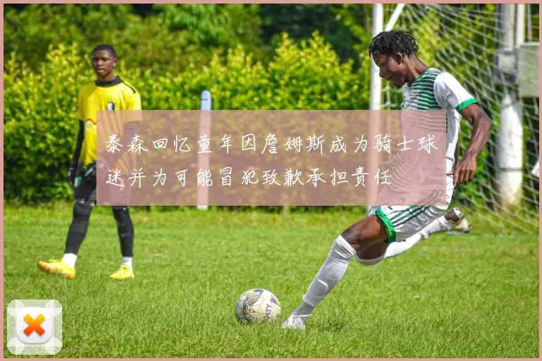 泰森回忆童年因詹姆斯成为骑士球迷并为可能冒犯致歉承担责任