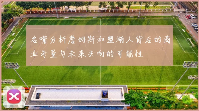 名嘴分析詹姆斯加盟湖人背后的商业考量与未来去向的可能性
