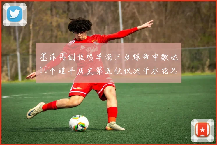 墨菲再创佳绩单场三分球命中数达10个追平历史第五位仅次于水花兄弟和利登