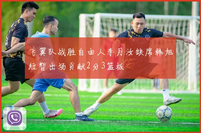 飞翼队战胜自由人李月汝缺席韩旭短暂出场贡献2分3篮板
