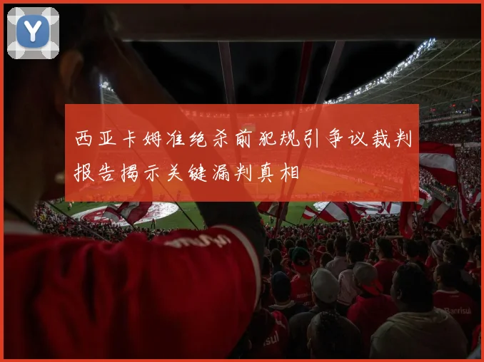 西亚卡姆准绝杀前犯规引争议裁判报告揭示关键漏判真相