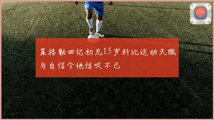 莱格勒回忆初见15岁科比运动天赋与自信令他惊叹不已