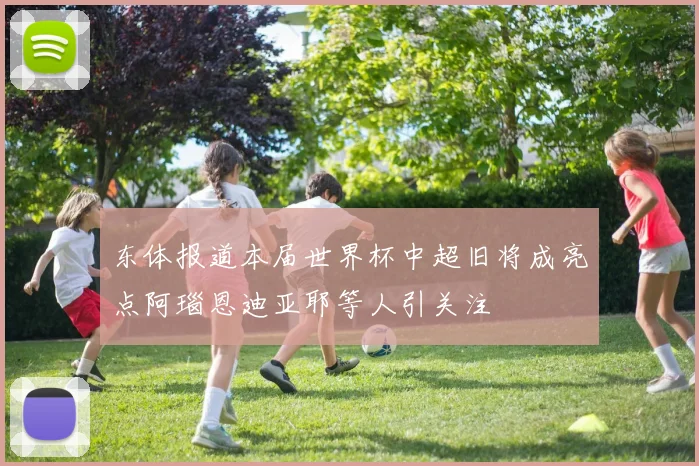 东体报道本届世界杯中超旧将成亮点阿瑙恩迪亚耶等人引关注