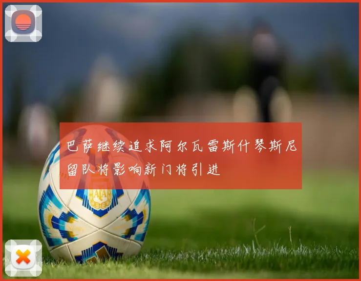 巴萨继续追求阿尔瓦雷斯什琴斯尼留队将影响新门将引进