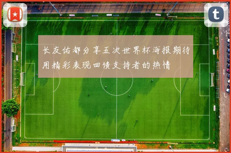 长友佑都分享五次世界杯海报期待用精彩表现回馈支持者的热情