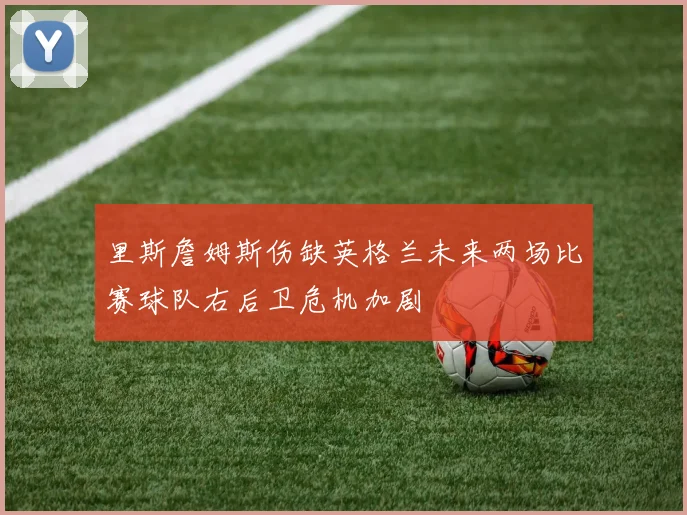 里斯詹姆斯伤缺英格兰未来两场比赛球队右后卫危机加剧