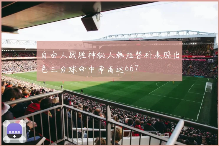 自由人战胜神秘人韩旭替补表现出色三分球命中率高达667